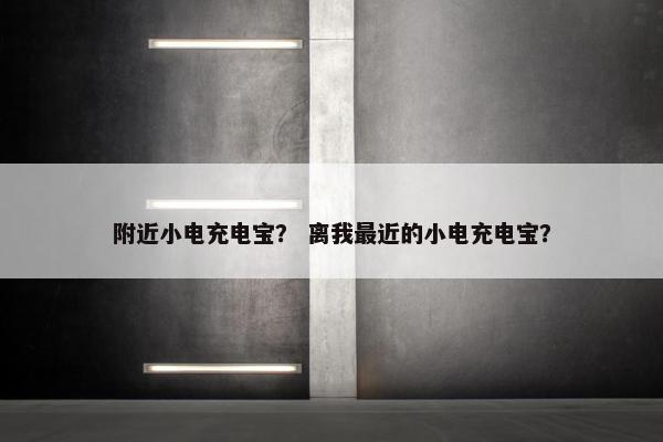 附近小电充电宝？ 离我最近的小电充电宝？