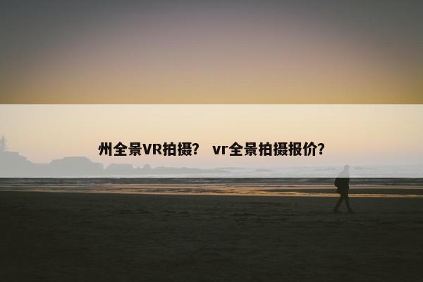 州全景VR拍摄? vr全景拍摄报价? 州全景VR拍摄? vr全景拍摄报价?