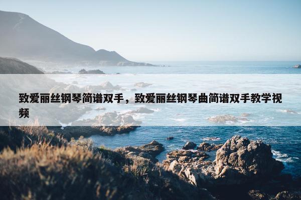 致爱丽丝钢琴简谱双手，致爱丽丝钢琴曲简谱双手教学视频