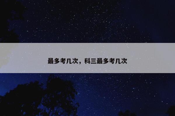 最多考几次,科三最多考几次 最多考几次,科三最多考几次