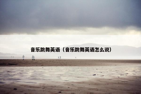 音乐跳舞英语（音乐跳舞英语怎么说）