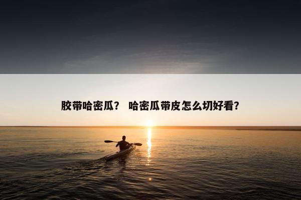 胶带哈密瓜? 哈密瓜带皮怎么切好看? 胶带哈密瓜? 哈密瓜带皮怎么切好看?