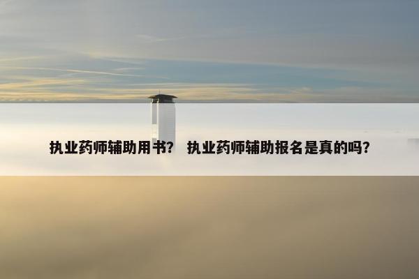 执业药师辅助用书? 执业药师辅助报名是真的吗? 执业药师辅助用书? 执业药师辅助报名是真的吗?