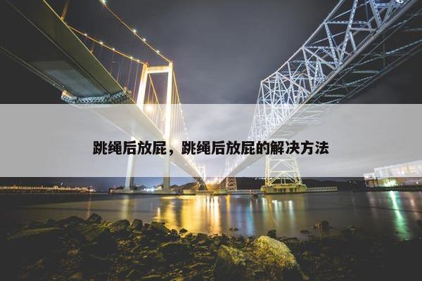 跳绳后放屁,跳绳后放屁的解决方法 跳绳后放屁,跳绳后放屁的解决方法