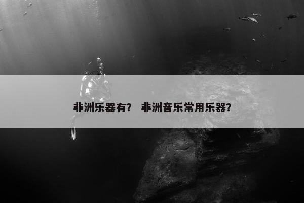 非洲乐器有? 非洲音乐常用乐器? 非洲乐器有? 非洲音乐常用乐器?