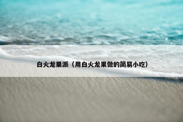 白火龙果派(用白火龙果做的简易小吃) 白火龙果派(用白火龙果做的简易小吃)
