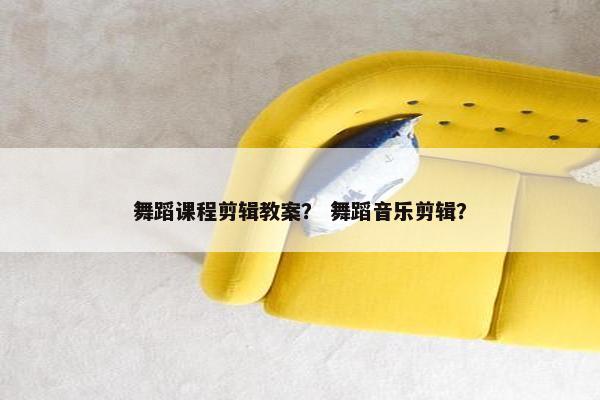 舞蹈课程剪辑教案？ 舞蹈音乐剪辑？