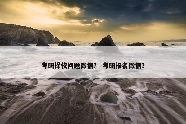 考研择校问题微信? 考研报名微信? 考研择校问题微信? 考研报名微信?