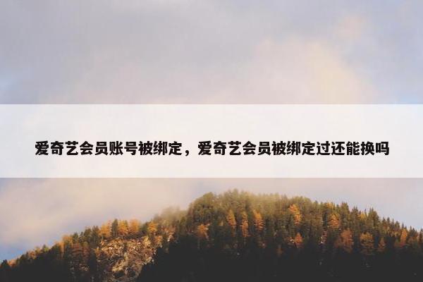 爱奇艺会员账号被绑定，爱奇艺会员被绑定过还能换吗