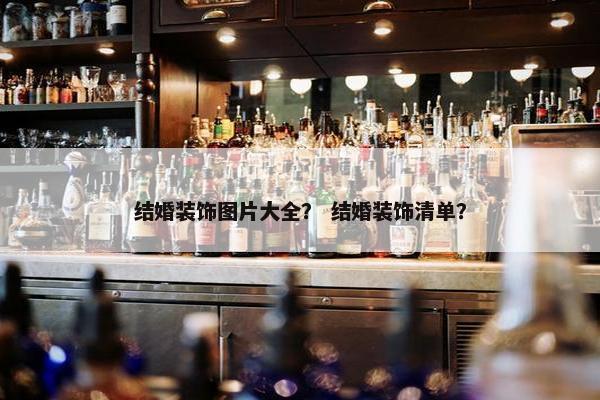 结婚装饰图片大全？ 结婚装饰清单？