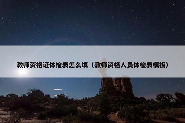 教师资格证体检表怎么填(教师资格人员体检表模板) 教师资格证体检表怎么填(教师资格人员体检表模板)
