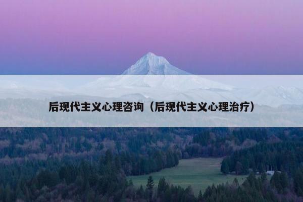 后现代主义心理咨询(后现代主义心理治疗) 后现代主义心理咨询(后现代主义心理治疗)