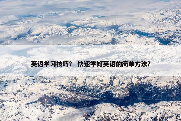 英语学习技巧? 快速学好英语的简单方法? 英语学习技巧? 快速学好英语的简单方法?