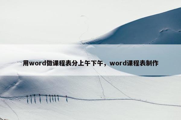用word做课程表分上午下午,word课程表制作 用word做课程表分上午下午,word课程表制作