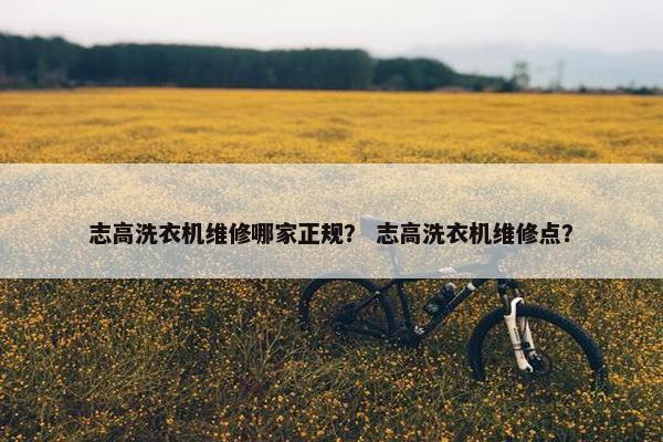 志高洗衣机维修哪家正规？ 志高洗衣机维修点？