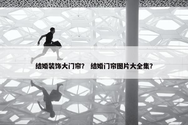 结婚装饰大门帘？ 结婚门帘图片大全集？