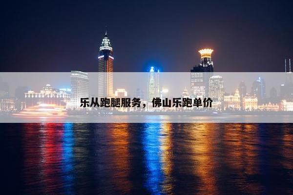 乐从跑腿服务,佛山乐跑单价 乐从跑腿服务,佛山乐跑单价