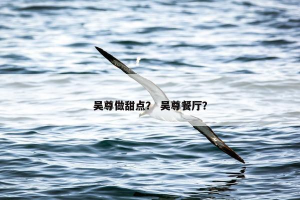 吴尊做甜点？ 吴尊餐厅？