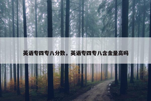 英语专四专八分数，英语专四专八含金量高吗