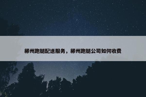 郴州跑腿配送服务，郴州跑腿公司如何收费