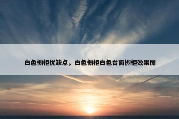 白色橱柜优缺点,白色橱柜白色台面橱柜效果图 白色橱柜优缺点,白色橱柜白色台面橱柜效果图