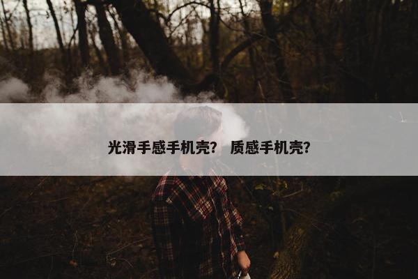 光滑手感手机壳? 质感手机壳? 光滑手感手机壳? 质感手机壳?