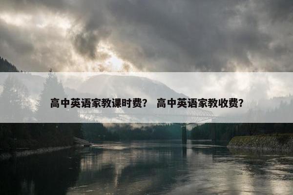 高中英语家教课时费？ 高中英语家教收费？
