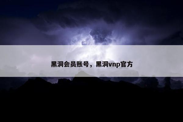 黑洞会员账号,黑洞vnp官方 黑洞会员账号,黑洞vnp官方