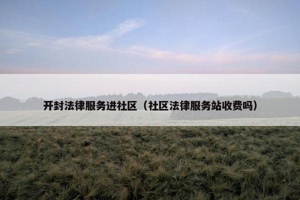 开封法律服务进社区（社区法律服务站收费吗）