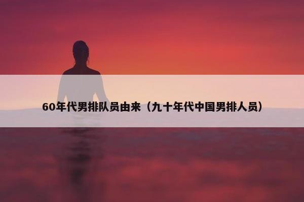 60年代男排队员由来(九十年代中国男排人员) 60年代男排队员由来(九十年代中国男排人员)
