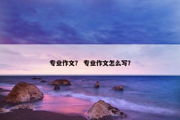 专业作文？ 专业作文怎么写？