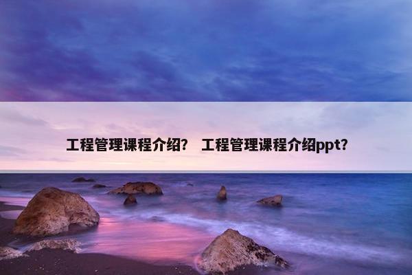 工程管理课程介绍？ 工程管理课程介绍ppt？