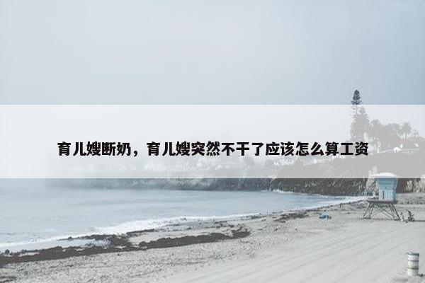 育儿嫂断奶,育儿嫂突然不干了应该怎么算工资 育儿嫂断奶,育儿嫂突然不干了应该怎么算工资