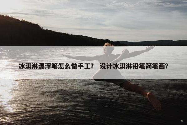 冰淇淋漂浮笔怎么做手工？ 设计冰淇淋铅笔简笔画？