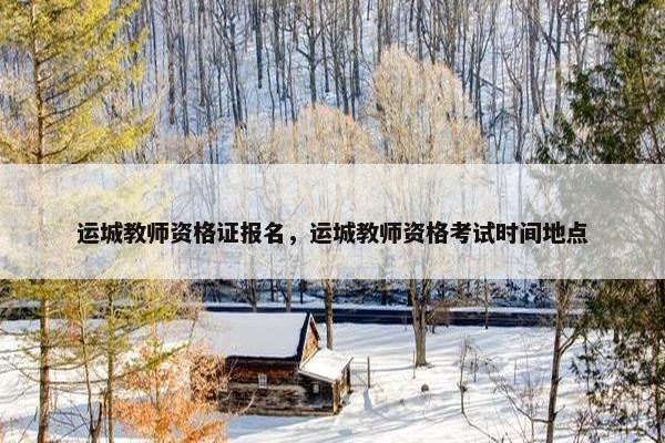 运城教师资格证报名,运城教师资格考试时间地点 运城教师资格证报名,运城教师资格考试时间地点