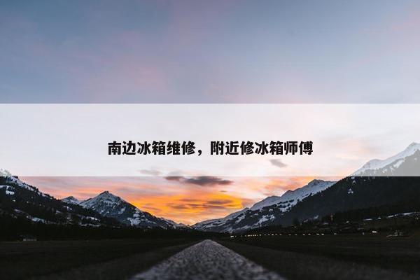南边冰箱维修，附近修冰箱师傅