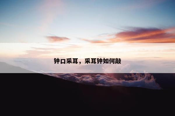 钟口采耳，采耳钟如何敲
