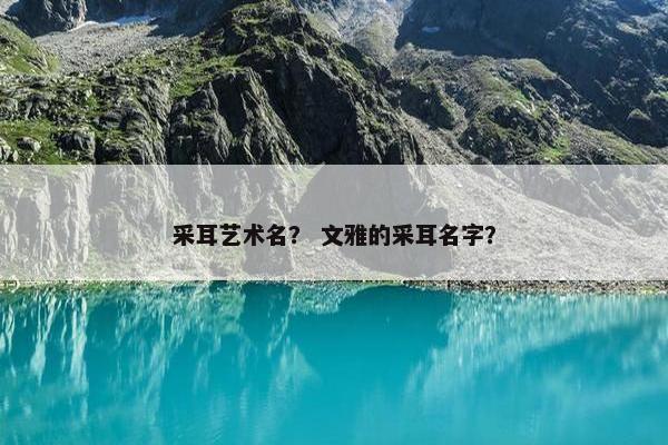 采耳艺术名? 文雅的采耳名字? 采耳艺术名? 文雅的采耳名字?