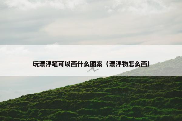 玩漂浮笔可以画什么图案（漂浮物怎么画）