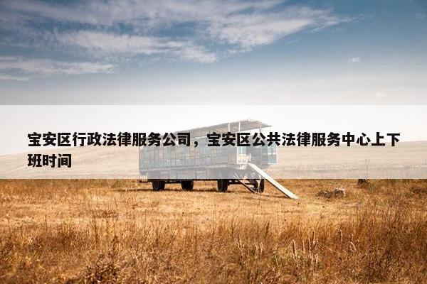 宝安区行政法律服务公司,宝安区公共法律服务中心上下班时间 宝安区行政法律服务公司,宝安区公共法律服务中心上下班时间