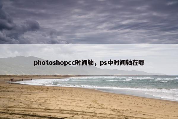 photoshopcc时间轴,ps中时间轴在哪 photoshopcc时间轴,ps中时间轴在哪