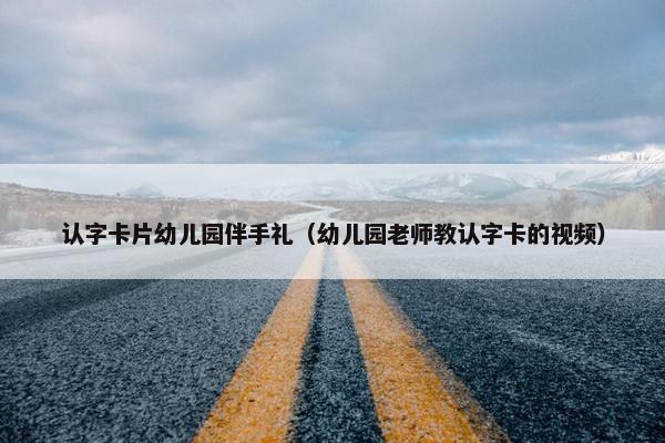 认字卡片幼儿园伴手礼(幼儿园老师教认字卡的视频) 认字卡片幼儿园伴手礼(幼儿园老师教认字卡的视频)