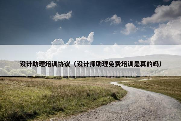 设计助理培训协议（设计师助理免费培训是真的吗）