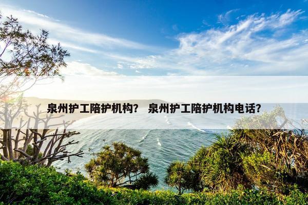 泉州护工陪护机构？ 泉州护工陪护机构电话？