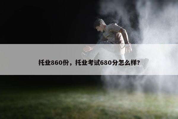 托业860份，托业考试680分怎么样?
