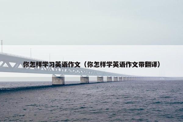 你怎样学习英语作文（你怎样学英语作文带翻译）