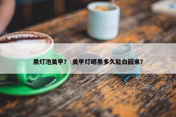 黑灯泡美甲？ 美甲灯晒黑多久能白回来？