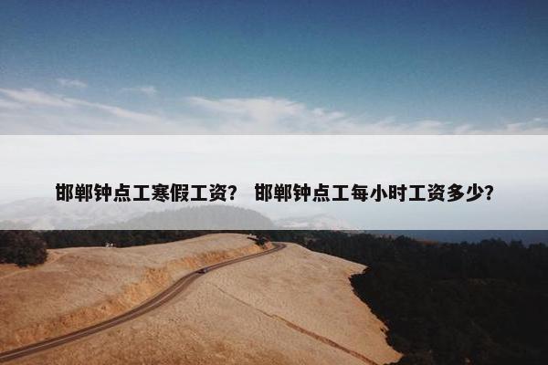 邯郸钟点工寒假工资？ 邯郸钟点工每小时工资多少？