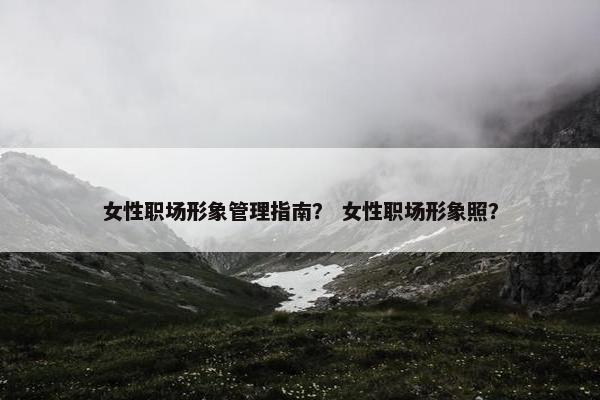 女性职场形象管理指南？ 女性职场形象照？