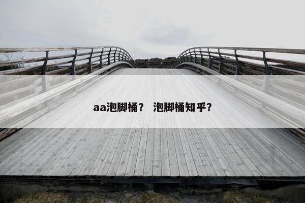 aa泡脚桶？ 泡脚桶知乎？